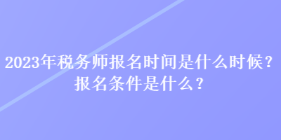 2023年稅務師報名時間是什么時候？報名條件是什么？