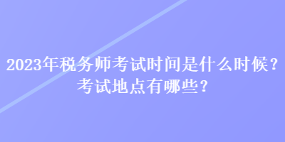 2023年稅務師考試時間是什么時候？考試地點有哪些？
