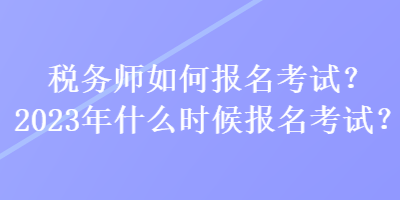 稅務師如何報名考試？2023年什么時候報名考試？