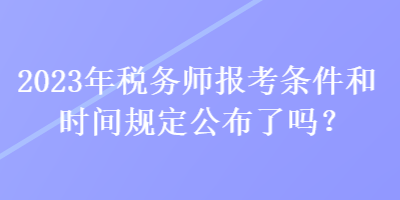 2023年稅務師報考條件和時間規定公布了嗎？