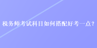 稅務師考試科目如何搭配好考一點？