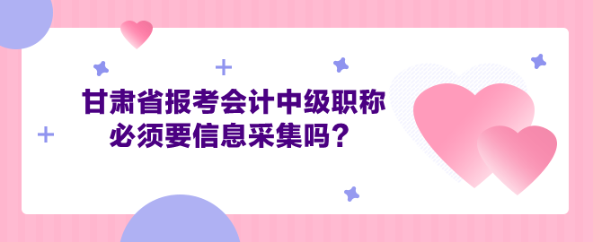 甘肅省報考會計中級職稱必須要信息采集嗎？