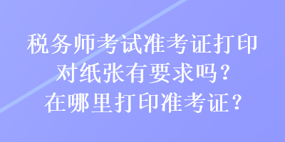 稅務(wù)師考試準(zhǔn)考證打印對(duì)紙張有要求嗎？在哪里打印準(zhǔn)考證？