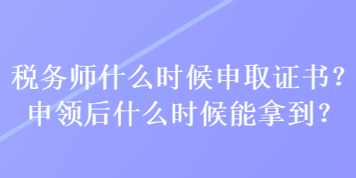 稅務師什么時候申取證書？申領后什么時候能拿到？
