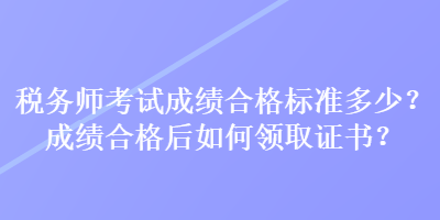 稅務(wù)師考試成績合格標(biāo)準(zhǔn)多少？成績合格后如何領(lǐng)取證書？
