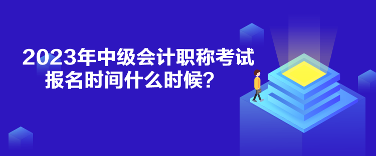 2023年中級會計職稱考試報名時間什么時候？