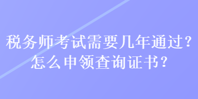 稅務師考試需要幾年通過？怎么申領查詢證書？