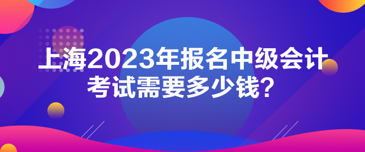 上海2023年報名中級會計考試需要多少錢？