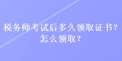 稅務師考試后多久領取證書？怎么領取？