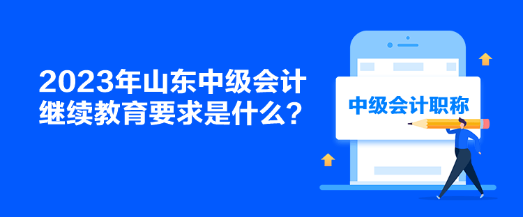 2023年山東中級會計繼續教育要求是什么？