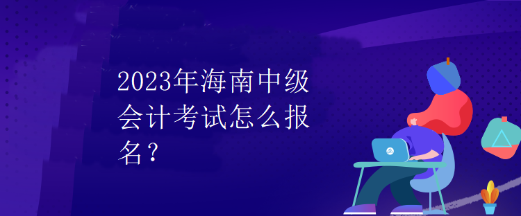 2023年海南中級會計考試怎么報名？