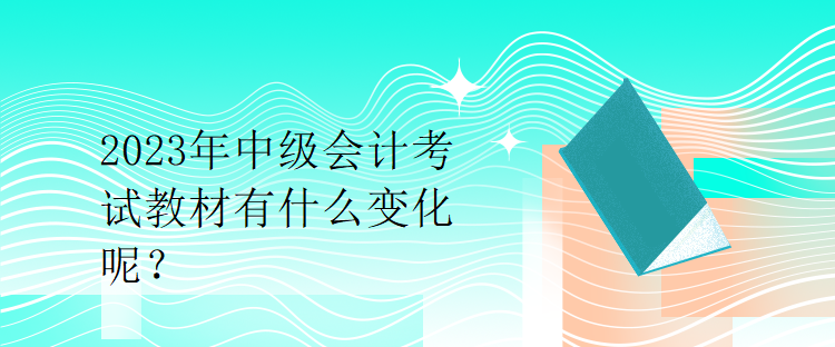 2023年中級會計考試教材有什么變化呢？
