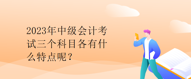 2023年中級會計(jì)考試三個科目各有什么特點(diǎn)呢？