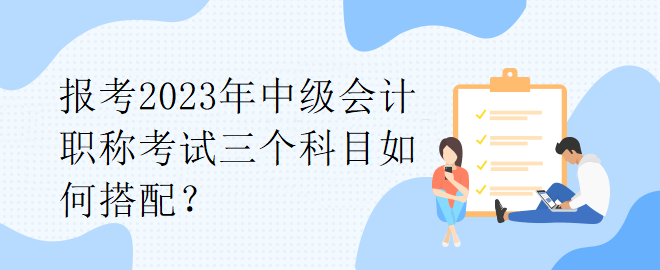 報考2023年中級會計職稱考試三個科目如何搭配？