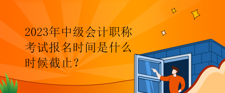 廣東2023年中級會計職稱考試報名時間是什么時候截止？