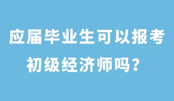 應屆畢業生可以報考初級經濟師嗎？