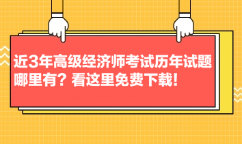 近3年高級經(jīng)濟師考試歷年試題哪里有？看這里免費下載！