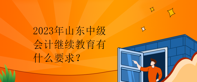 2023年山東中級會計繼續教育有什么要求？