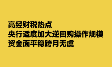 高經財稅熱點：央行適度加大逆回購操作規模 資金面平穩跨月無虞
