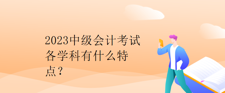 2023中級會計考試各學科有什么特點？