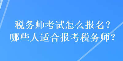 稅務師考試怎么報名？哪些人適合報考稅務師？