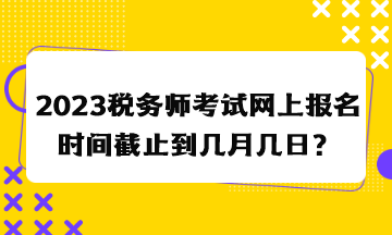 2023稅務師考試網上報名時間截止到幾月幾日？