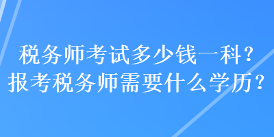 稅務師考試多少錢一科？報考稅務師需要什么學歷？