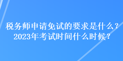 稅務師申請免試的要求是什么？2023年考試時間什么時候？