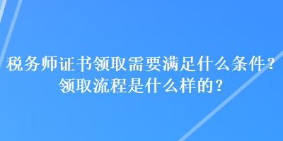 稅務(wù)師證書領(lǐng)取需要滿足什么條件？領(lǐng)取流程是什么樣的？