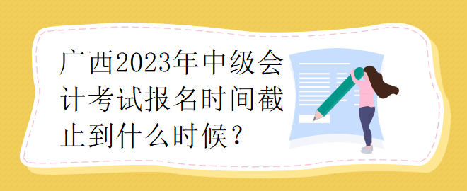 廣西2023年中級會計考試報名時間截止到什么時候？
