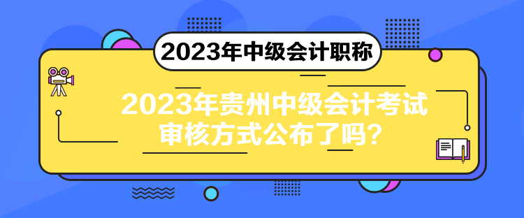 2023年貴州中級會計考試審核方式公布了嗎？