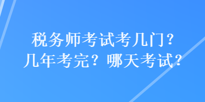 稅務(wù)師考試考幾門？幾年考完？哪天考試？