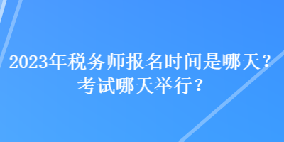 2023年稅務(wù)師報(bào)名時間是哪天？考試哪天舉行？