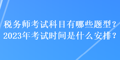 稅務(wù)師考試科目有哪些題型？2023年考試時間是什么安排？