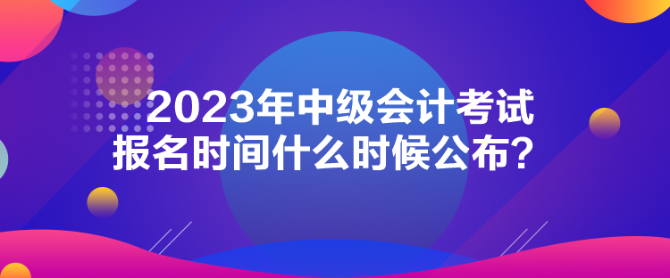2023年中級會計考試報名時間什么時候公布？