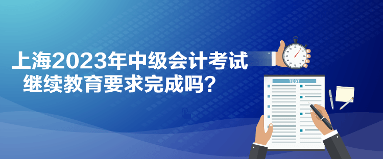上海2023年中級會計考試繼續教育要求完成嗎？