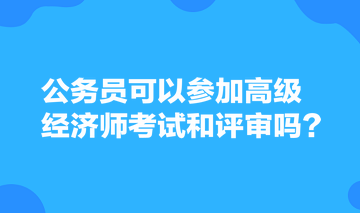 公務(wù)員可以參加高級經(jīng)濟(jì)師考試和評審嗎？