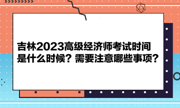 吉林2023高級經(jīng)濟(jì)師考試時間是什么時候？需要注意哪些事項？