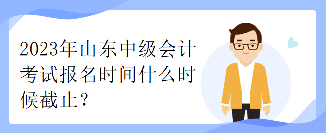 2023年山東中級(jí)會(huì)計(jì)考試報(bào)名時(shí)間什么時(shí)候截止？