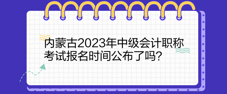 內蒙古2023年中級會計職稱考試報名時間公布了嗎？
