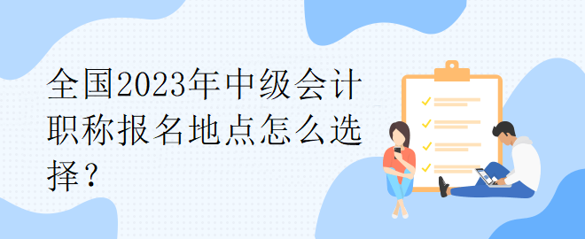 全國2023年中級會計職稱報名地點怎么選擇？