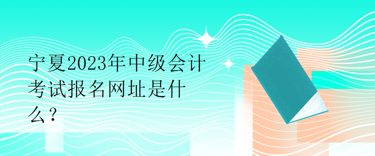 寧夏2023年中級會計考試報名網址是什么？