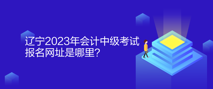 遼寧2023年會計中級考試報名網址是哪里？