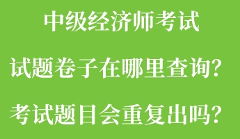 中級經濟師考試試題卷子在哪里查詢？考試題目會重復出嗎？