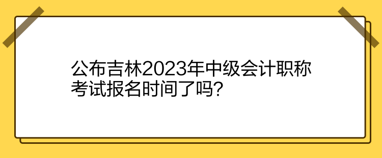 公布吉林2023年中級(jí)會(huì)計(jì)職稱(chēng)考試報(bào)名時(shí)間了嗎？
