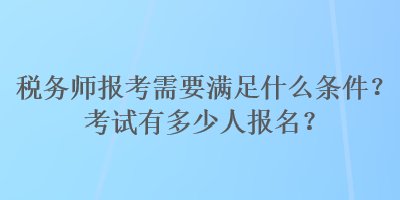 稅務師報考需要滿足什么條件？考試有多少人報名？