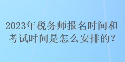 2023年稅務師報名時間和考試時間是怎么安排的？