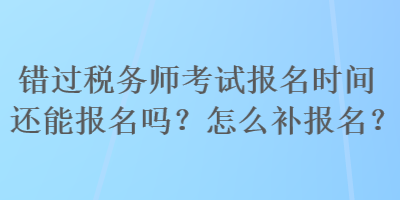 錯過稅務師考試報名時間還能報名嗎？怎么補報名？