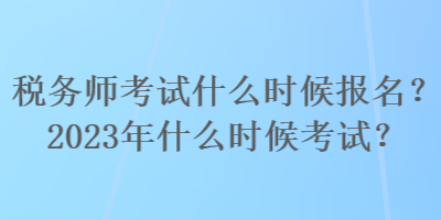稅務師考試什么時候報名？2023年什么時候考試？