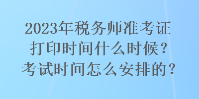 2023年稅務師準考證打印時間什么時候？考試時間怎么安排的？